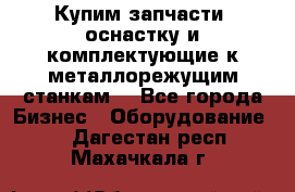  Купим запчасти, оснастку и комплектующие к металлорежущим станкам. - Все города Бизнес » Оборудование   . Дагестан респ.,Махачкала г.